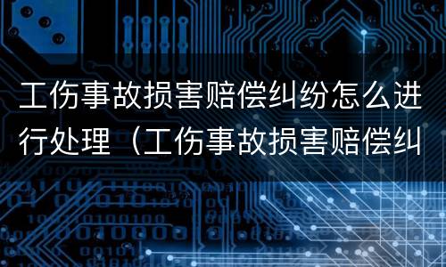 工伤事故损害赔偿纠纷怎么进行处理（工伤事故损害赔偿纠纷案由）
