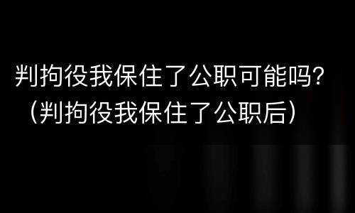 判拘役我保住了公职可能吗？（判拘役我保住了公职后）