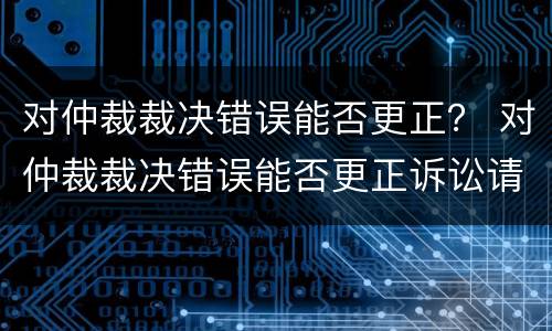 对仲裁裁决错误能否更正？ 对仲裁裁决错误能否更正诉讼请求