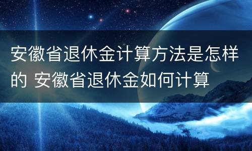 安徽省退休金计算方法是怎样的 安徽省退休金如何计算