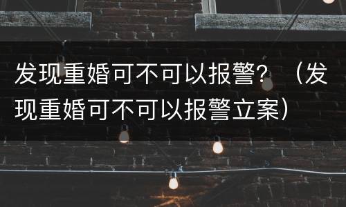 发现重婚可不可以报警？（发现重婚可不可以报警立案）