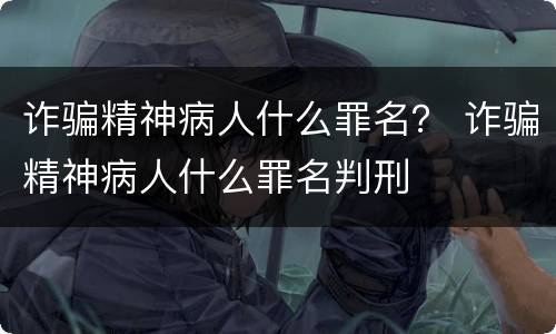 诈骗精神病人什么罪名？ 诈骗精神病人什么罪名判刑