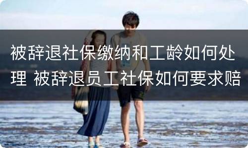 被辞退社保缴纳和工龄如何处理 被辞退员工社保如何要求赔偿