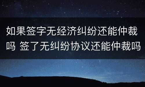 如果签字无经济纠纷还能仲裁吗 签了无纠纷协议还能仲裁吗