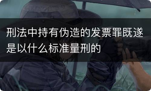 刑法中持有伪造的发票罪既遂是以什么标准量刑的