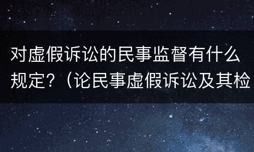 对虚假诉讼的民事监督有什么规定?（论民事虚假诉讼及其检察监督建议）