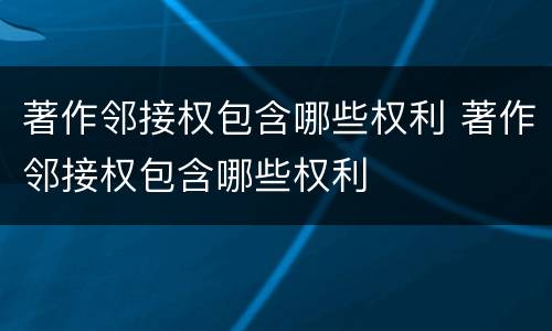 著作邻接权包含哪些权利 著作邻接权包含哪些权利