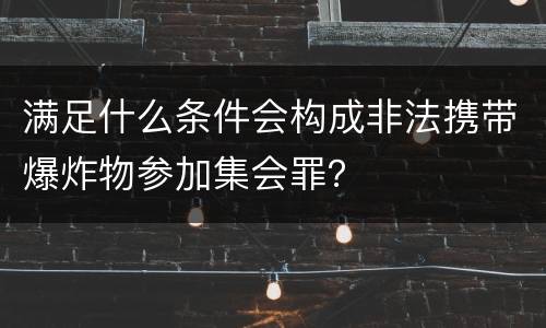 满足什么条件会构成非法携带爆炸物参加集会罪？