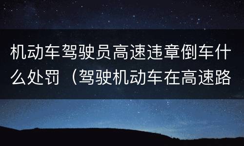 机动车驾驶员高速违章倒车什么处罚（驾驶机动车在高速路上倒车扣几分）