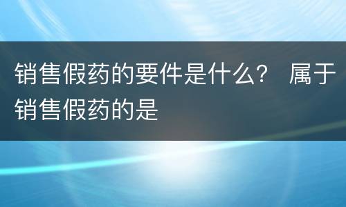 销售假药的要件是什么？ 属于销售假药的是
