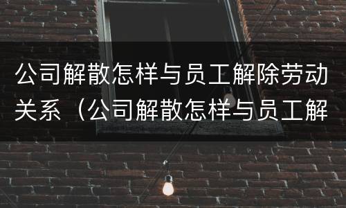 公司解散怎样与员工解除劳动关系（公司解散怎样与员工解除劳动关系呢）