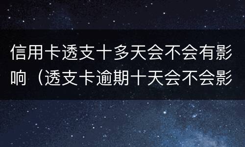 信用卡透支十多天会不会有影响（透支卡逾期十天会不会影响）