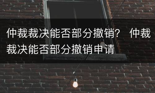 仲裁裁决能否部分撤销？ 仲裁裁决能否部分撤销申请