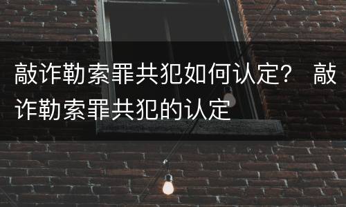敲诈勒索罪共犯如何认定？ 敲诈勒索罪共犯的认定