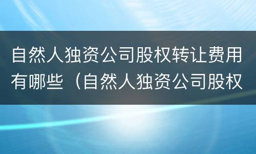 自然人独资公司股权转让费用有哪些（自然人独资公司股权转让费用有哪些要求）