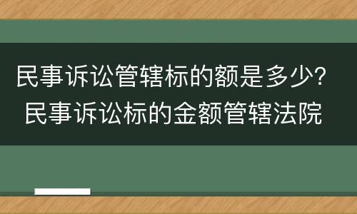 民事诉讼管辖标的额是多少？ 民事诉讼标的金额管辖法院