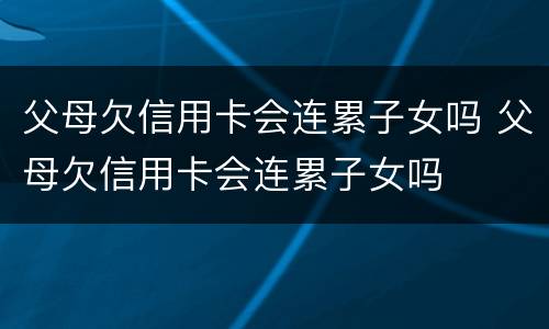 父母欠信用卡会连累子女吗 父母欠信用卡会连累子女吗