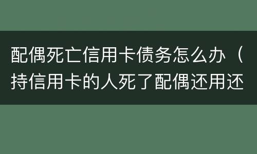 配偶死亡信用卡债务怎么办（持信用卡的人死了配偶还用还吗）