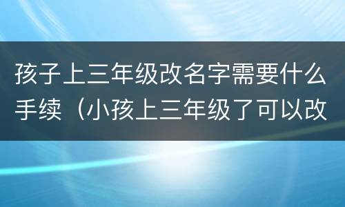 孩子上三年级改名字需要什么手续（小孩上三年级了可以改名字吗）