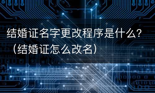 结婚证名字更改程序是什么？（结婚证怎么改名）
