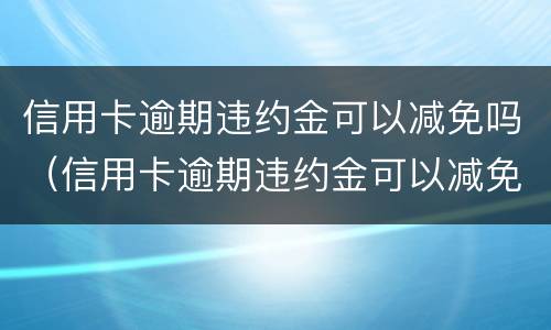 信用卡逾期违约金可以减免吗（信用卡逾期违约金可以减免吗多少钱）