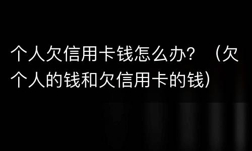 个人欠信用卡钱怎么办？（欠个人的钱和欠信用卡的钱）