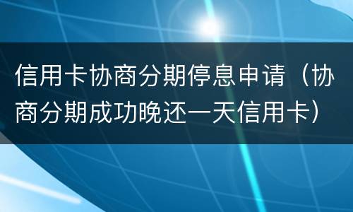 信用卡协商分期停息申请（协商分期成功晚还一天信用卡）