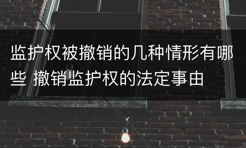 监护权被撤销的几种情形有哪些 撤销监护权的法定事由