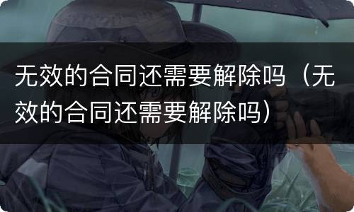 无效的合同还需要解除吗（无效的合同还需要解除吗）