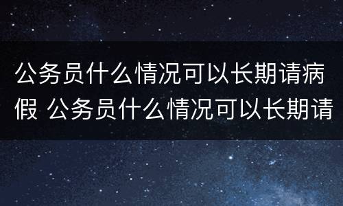 公务员什么情况可以长期请病假 公务员什么情况可以长期请病假呢
