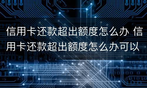信用卡还款超出额度怎么办 信用卡还款超出额度怎么办可以取出来吗?
