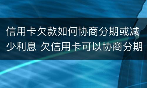 信用卡欠款如何协商分期或减少利息 欠信用卡可以协商分期还款吗