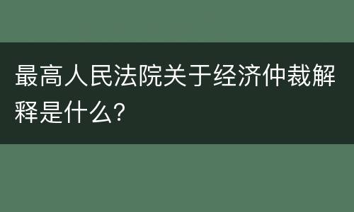 最高人民法院关于经济仲裁解释是什么？