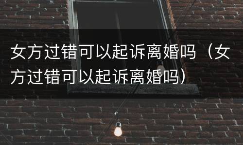女方过错可以起诉离婚吗（女方过错可以起诉离婚吗）