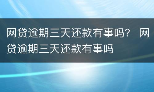 网贷逾期三天还款有事吗？ 网贷逾期三天还款有事吗
