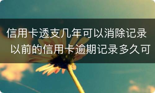信用卡透支几年可以消除记录 以前的信用卡逾期记录多久可以消除