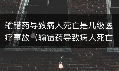 输错药导致病人死亡是几级医疗事故（输错药导致病人死亡是几级医疗事故吗）