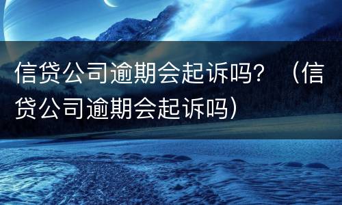 信贷公司逾期会起诉吗？（信贷公司逾期会起诉吗）