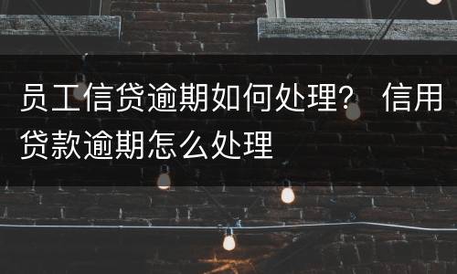 员工信贷逾期如何处理？ 信用贷款逾期怎么处理