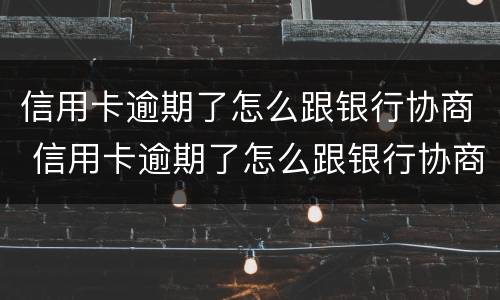 信用卡逾期了怎么跟银行协商 信用卡逾期了怎么跟银行协商解决