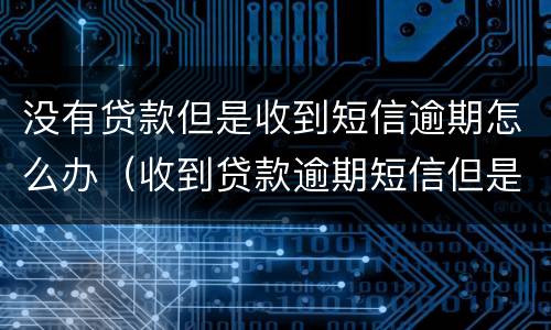 没有贷款但是收到短信逾期怎么办（收到贷款逾期短信但是没贷啊）