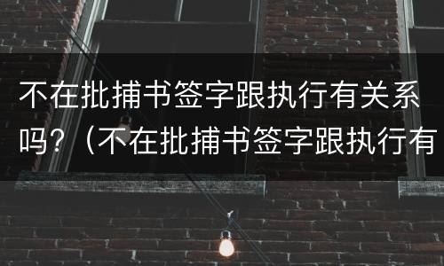 不在批捕书签字跟执行有关系吗?（不在批捕书签字跟执行有关系吗）