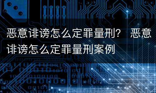 恶意诽谤怎么定罪量刑？ 恶意诽谤怎么定罪量刑案例