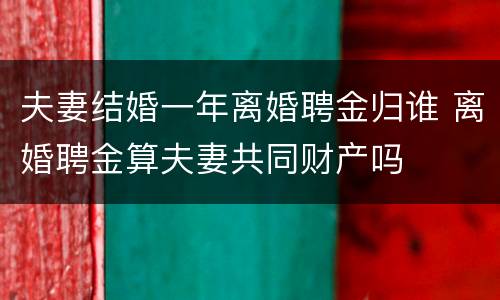 夫妻结婚一年离婚聘金归谁 离婚聘金算夫妻共同财产吗