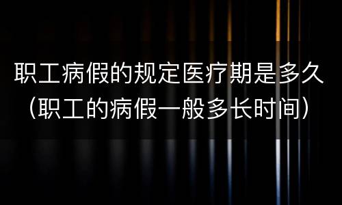 职工病假的规定医疗期是多久（职工的病假一般多长时间）