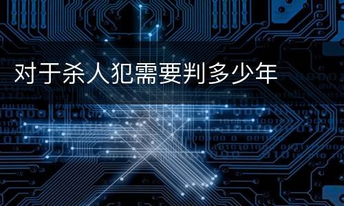 对于杀人犯需要判多少年