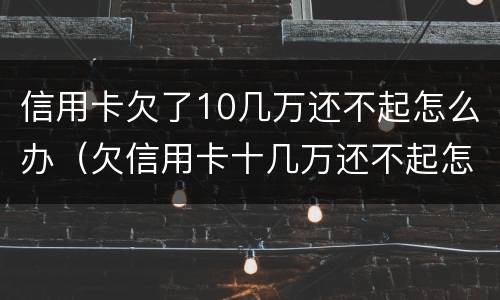 信用卡欠了10几万还不起怎么办（欠信用卡十几万还不起怎么办）
