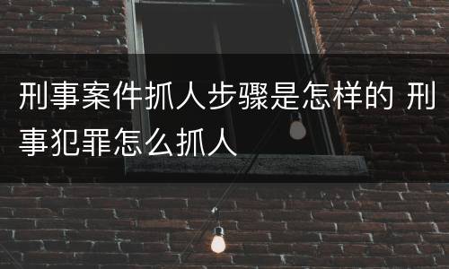 刑事案件抓人步骤是怎样的 刑事犯罪怎么抓人