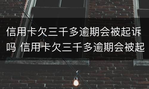 信用卡欠三千多逾期会被起诉吗 信用卡欠三千多逾期会被起诉吗会坐牢吗