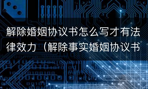 解除婚姻协议书怎么写才有法律效力（解除事实婚姻协议书范文）